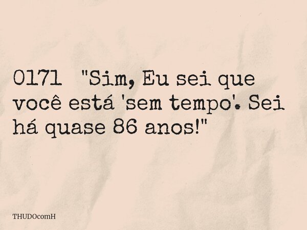 0171 "Sim, Eu sei que você está 'sem tempo'. Sei há quase 86 anos!"... Frase de THUDOcomH.