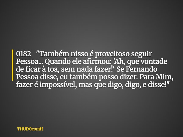 0182 "Também nisso é proveitoso seguir Pessoa... Quando ele afirmou: 'Ah, que vontade de ficar à toa, sem nada fazer!' Se Fernando Pessoa disse, eu também ... Frase de THUDOcomH.