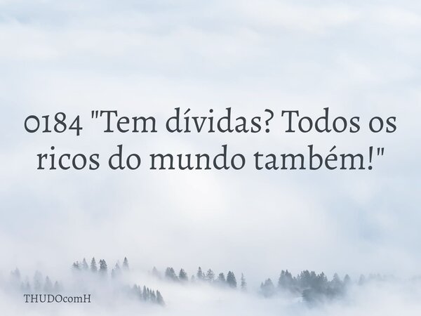 0184 "Tem dívidas? Todos os ricos do mundo também!"... Frase de THUDOcomH.