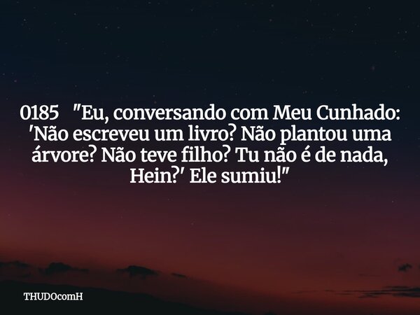 0185 "Eu, conversando com Meu Cunhado: 'Não escreveu um livro? Não plantou uma árvore? Não teve filho? Tu não é de nada, Hein?' Ele sumiu!"... Frase de THUDOcomH.