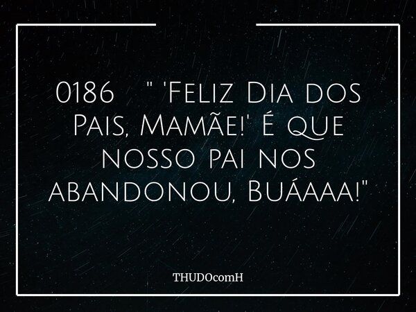 0186 " 'Feliz Dia dos Pais, Mamãe!' É que nosso pai nos abandonou, Buáaaa!"... Frase de THUDOcomH.