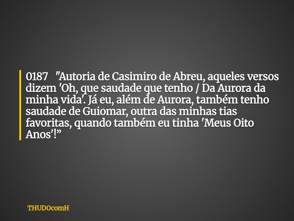 0187 "Autoria de Casimiro de Abreu, aqueles versos dizem 'Oh, que saudade que tenho / Da Aurora da minha vida'. Já eu, além de Aurora, também tenho saudade... Frase de THUDOcomH.