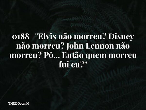 0188 "Elvis não morreu? Disney não morreu? John Lennon não morreu? Pô... Então quem morreu fui eu?"... Frase de THUDOcomH.