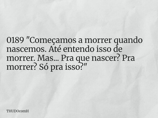 0189 "Começamos a morrer quando nascemos. Até entendo isso de morrer. Mas... Pra que nascer? Pra morrer? Só pra isso?"... Frase de THUDOcomH.