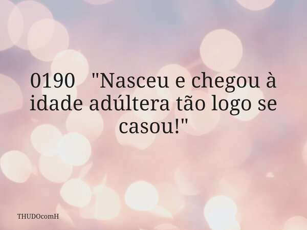0190 "Nasceu e chegou à idade adúltera tão logo se casou!"... Frase de THUDOcomH.