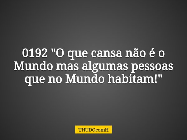 0192 "O que cansa não é o Mundo mas algumas pessoas que no Mundo habitam!"... Frase de THUDOcomH.