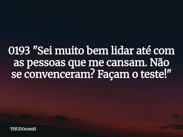 0193 "Sei muito bem lidar até com as pessoas que me cansam. Não se convenceram? Façam o teste!"... Frase de THUDOcomH.