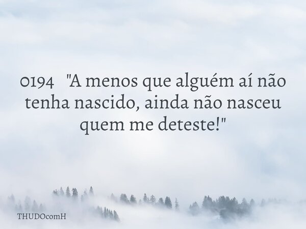 0194 "A menos que alguém aí não tenha nascido, ainda não nasceu quem me deteste!"... Frase de THUDOcomH.