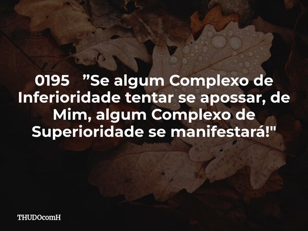 0195 ”Se algum Complexo de Inferioridade tentar se apossar, de Mim, algum Complexo de Superioridade se manifestará!"... Frase de THUDOcomH.