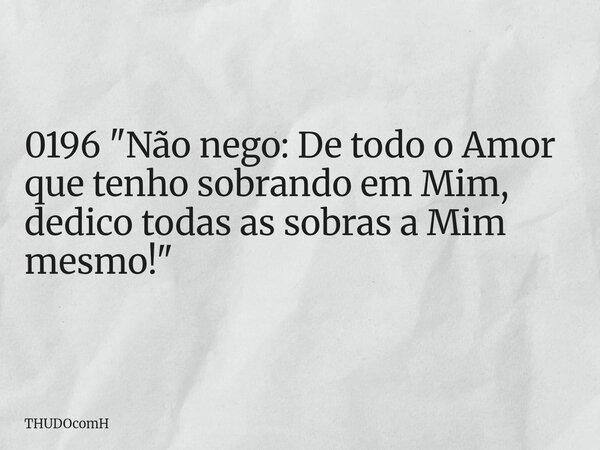 0196 "Não nego: De todo o Amor que tenho sobrando em Mim, dedico todas as sobras a Mim mesmo!"... Frase de THUDOcomH.