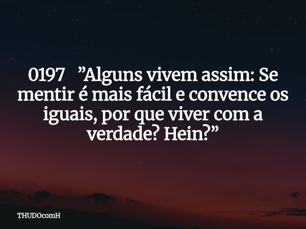 0197 ”Alguns vivem assim: Se mentir é mais fácil e convence os iguais, por que viver com a verdade? Hein?”... Frase de THUDOcomH.
