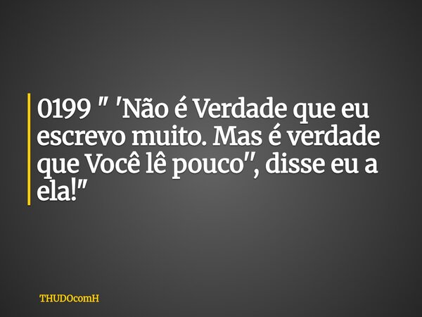 0199 " 'Não é Verdade que eu escrevo muito. Mas é verdade que Você lê pouco'', disse eu a ela!"... Frase de THUDOcomH.