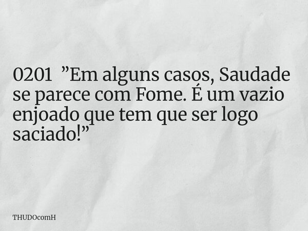 0201 ”Em alguns casos, Saudade se parece com Fome. É um vazio enjoado que tem que ser logo saciado!”... Frase de THUDOcomH.