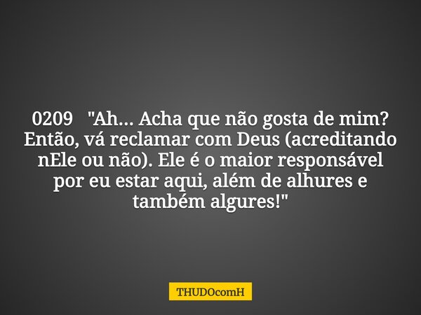 0209 "Ah... Acha que não gosta de mim? Então, vá reclamar com Deus (acreditando nEle ou não). Ele é o maior responsável por eu estar aqui, além de alhures ... Frase de THUDOcomH.