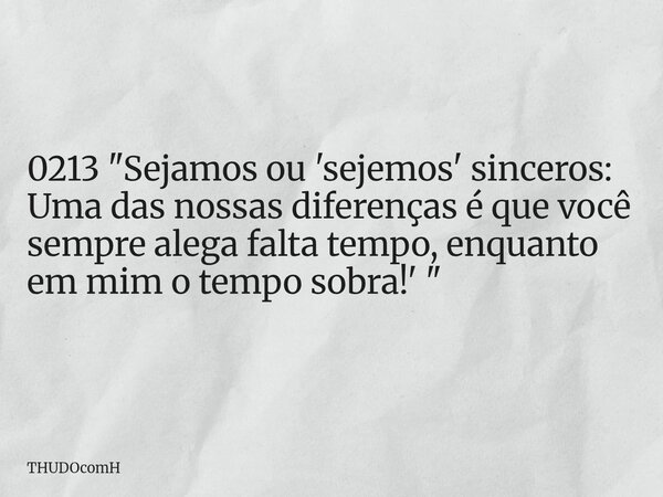 0213 "Sejamos ou 'sejemos' sinceros: Uma das nossas diferenças é que você sempre alega falta tempo, enquanto em mim o tempo sobra!' "... Frase de THUDOcomH.