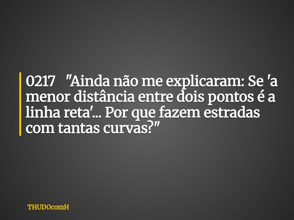 0217 "Ainda não me explicaram: Se 'a menor distância entre dois pontos é a linha reta'... Por que fazem estradas com tantas curvas?"... Frase de THUDOcomH.