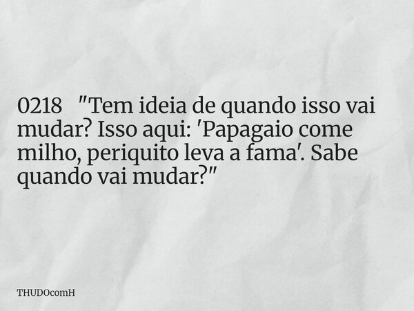 0218 "Tem ideia de quando isso vai mudar? Isso aqui: 'Papagaio come milho, periquito leva a fama'. Sabe quando vai mudar?"... Frase de THUDOcomH.