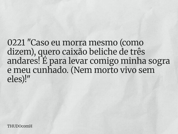 0221 "Caso eu morra mesmo (como dizem), quero caixão beliche de três andares! É para levar comigo minha sogra e meu cunhado. (Nem morto vivo sem eles)!&quo... Frase de THUDOcomH.