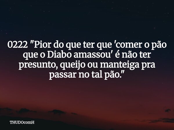 0222 "Pior do que ter que 'comer o pão que o Diabo amassou' é não ter presunto, queijo ou manteiga pra passar no tal pão."... Frase de THUDOcomH.