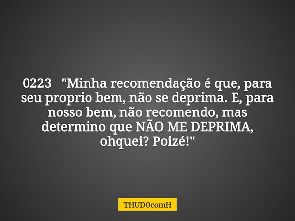 0223 "Minha recomendação é que, para seu proprio bem, não se deprima. E, para nosso bem, não recomendo, mas determino que NÃO ME DEPRIMA, ohquei? Poizé!&qu... Frase de THUDOcomH.