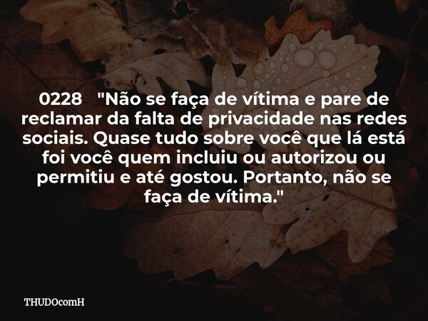 0228 "Não se faça de vítima e pare de reclamar da falta de privacidade nas redes sociais. Quase tudo sobre você que lá está foi você quem incluiu ou autori... Frase de THUDOcomH.