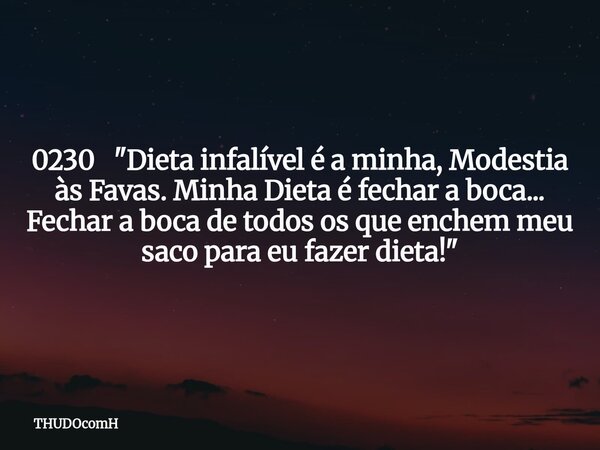 0230 "Dieta infalível é a minha, Modestia às Favas. Minha Dieta é fechar a boca... Fechar a boca de todos os que enchem meu saco para eu fazer dieta!"... Frase de THUDOcomH.