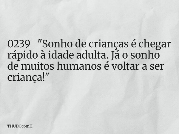 0239 "Sonho de crianças é chegar rápido à idade adulta. Já o sonho de muitos humanos é voltar a ser criança!"... Frase de THUDOcomH.