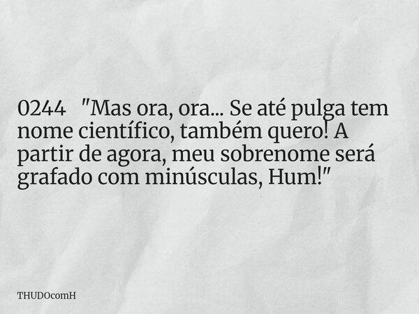 0244 "Mas ora, ora... Se até pulga tem nome científico, também quero! A partir de agora, meu sobrenome será grafado com minúsculas, Hum!"... Frase de THUDOcomH.