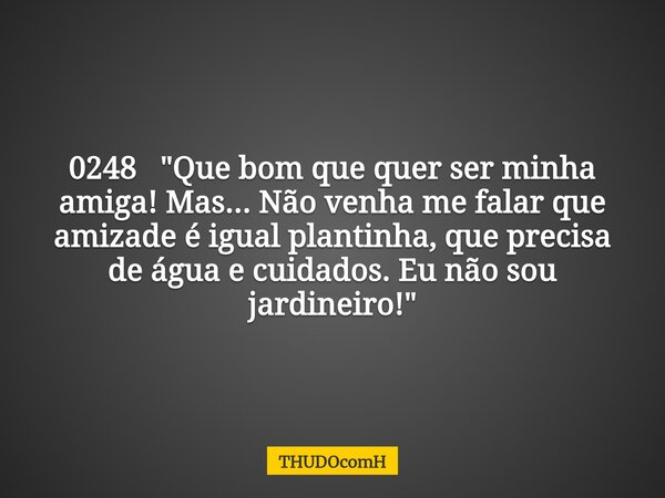 0248 "Que bom que quer ser minha amiga! Mas... Não venha me falar que amizade é igual plantinha, que precisa de água e cuidados. Eu não sou jardineiro!&quo... Frase de THUDOcomH.