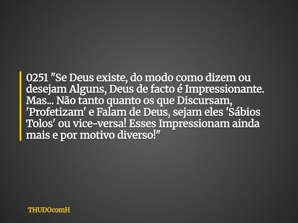 0251 "Se Deus existe, do modo como dizem ou desejam Alguns, Deus de facto é Impressionante. Mas... Não tanto quanto os que Discursam, 'Profetizam' e Falam ... Frase de THUDOcomH.