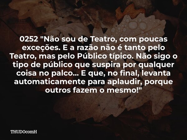 0252 "Não sou de Teatro, com poucas exceções. E a razão não é tanto pelo Teatro, mas pelo Público típico. Não sigo o tipo de público que suspira por qualqu... Frase de THUDOcomH.