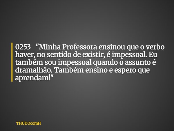 0253 "Minha Professora ensinou que o verbo haver, no sentido de existir, é impessoal. Eu também sou impessoal quando o assunto é dramalhão. Também ensino e... Frase de THUDOcomH.