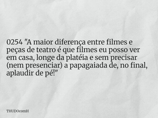 0254 "A maior diferença entre filmes e peças de teatro é que filmes eu posso ver em casa, longe da platéia e sem precisar (nem presenciar) a papagaiada de,... Frase de THUDOcomH.