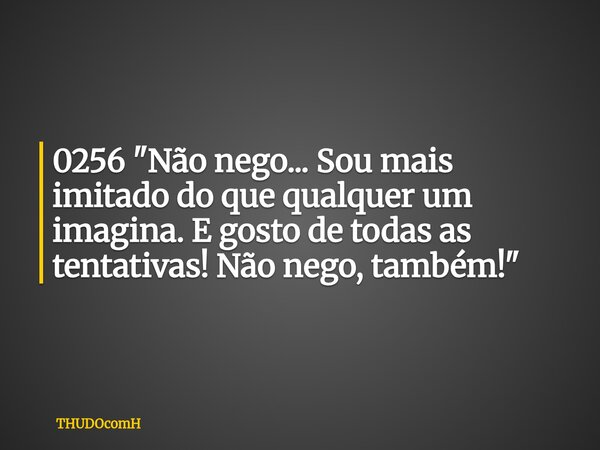 0256 "Não nego... Sou mais imitado do que qualquer um imagina. E gosto de todas as tentativas! Não nego, também!"... Frase de THUDOcomH.
