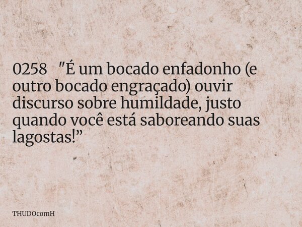 0258 "É um bocado enfadonho (e outro bocado engraçado) ouvir discurso sobre humildade, justo quando você está saboreando suas lagostas!”... Frase de THUDOcomH.