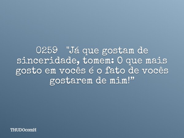 0259 "Já que gostam de sinceridade, tomem: O que mais gosto em vocês é o fato de vocês gostarem de mim!”... Frase de THUDOcomH.