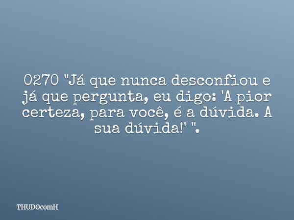 0270 "Já que nunca desconfiou e já que pergunta, eu digo: 'A pior certeza, para você, é a dúvida. A sua dúvida!' ".... Frase de THUDOcomH.