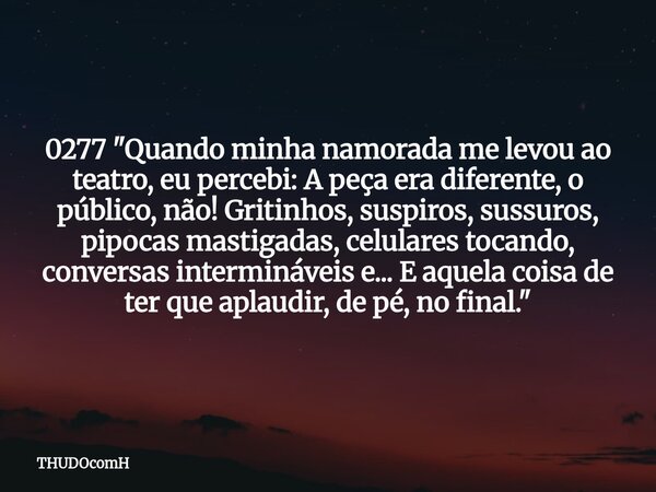 0277 "Quando minha namorada me levou ao teatro, eu percebi: A peça era diferente, o público, não! Gritinhos, suspiros, sussuros, pipocas mastigadas, celula... Frase de THUDOcomH.