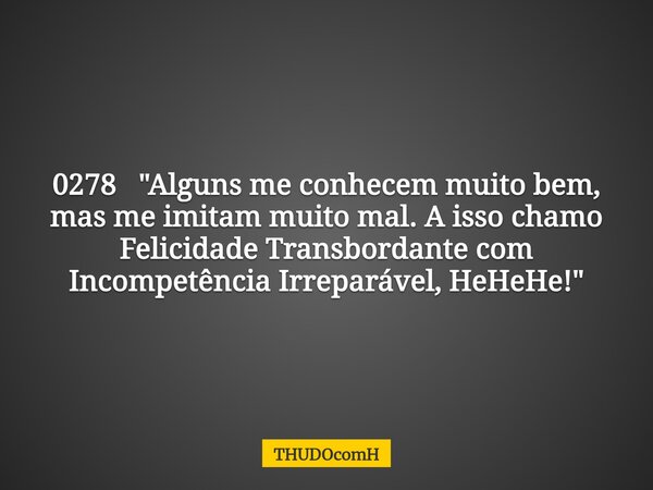 0278 "Alguns me conhecem muito bem, mas me imitam muito mal. A isso chamo Felicidade Transbordante com Incompetência Irreparável, HeHeHe!"... Frase de THUDOcomH.