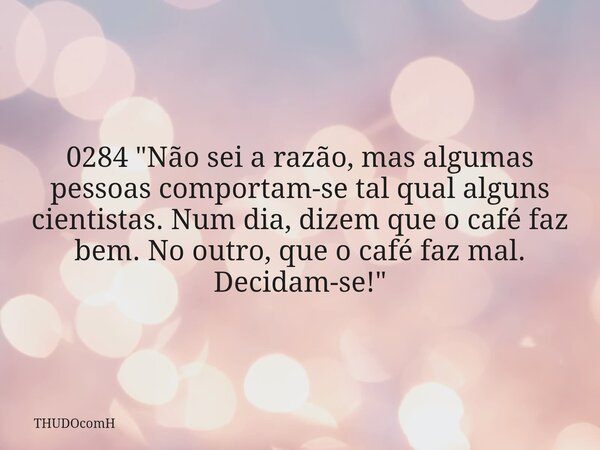 0284 "Não sei a razão, mas algumas pessoas comportam-se tal qual alguns cientistas. Num dia, dizem que o café faz bem. No outro, que o café faz mal. Decida... Frase de THUDOcomH.