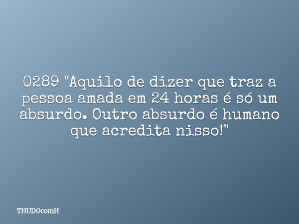 0289 "Aquilo de dizer que traz a pessoa amada em 24 horas é só um absurdo. Outro absurdo é humano que acredita nisso!"... Frase de THUDOcomH.