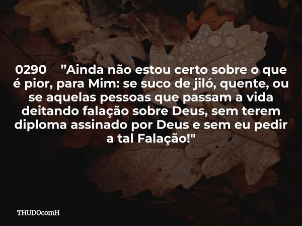 0290 ”Ainda não estou certo sobre o que é pior, para Mim: se suco de jiló, quente, ou se aquelas pessoas que passam a vida deitando falação sobre Deus, sem tere... Frase de THUDOcomH.