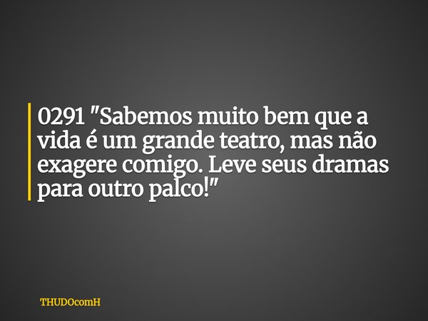 0291 "Sabemos muito bem que a vida é um grande teatro, mas não exagere comigo. Leve seus dramas para outro palco!"... Frase de THUDOcomH.