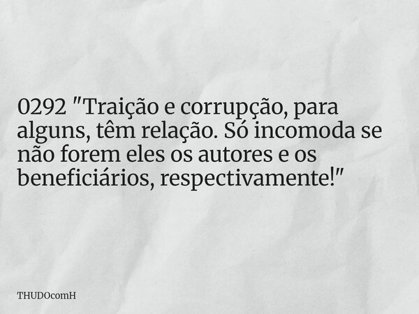 0292 "Traição e corrupção, para alguns, têm relação. Só incomoda se não forem eles os autores e os beneficiários, respectivamente!"... Frase de THUDOcomH.