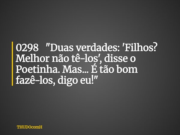 0298 "Duas verdades: 'Filhos? Melhor não tê-los', disse o Poetinha. Mas... É tão bom fazê-los, digo eu!"... Frase de THUDOcomH.