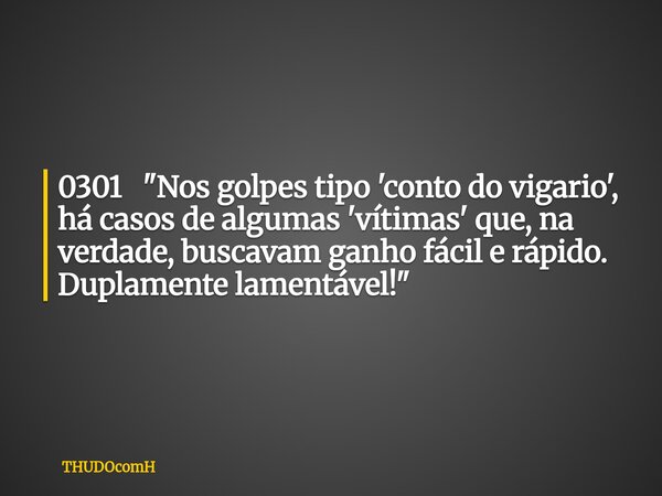 0301 "Nos golpes tipo 'conto do vigario', há casos de algumas 'vítimas' que, na verdade, buscavam ganho fácil e rápido. Duplamente lamentável!"... Frase de THUDOcomH.