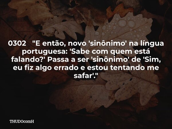 0302 "E então, novo 'sinônimo' na língua portuguesa: 'Sabe com quem está falando?' Passa a ser 'sinônimo' de 'Sim, eu fiz algo errado e estou tentando me s... Frase de THUDOcomH.