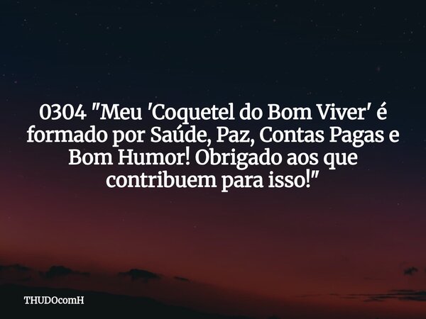 0304 "Meu 'Coquetel do Bom Viver' é formado por Saúde, Paz, Contas Pagas e Bom Humor! Obrigado aos que contribuem para isso!"... Frase de THUDOcomH.