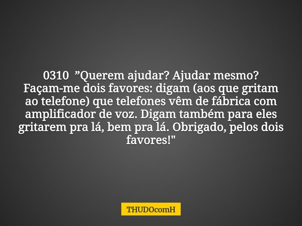 0310 ”Querem ajudar? Ajudar mesmo? Façam-me dois favores: digam (aos que gritam ao telefone) que telefones vêm de fábrica com amplificador de voz. Digam também ... Frase de THUDOcomH.