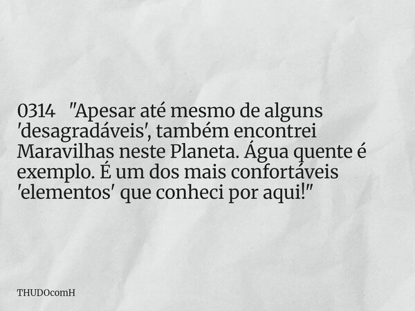 0314 "Apesar até mesmo de alguns 'desagradáveis', também encontrei Maravilhas neste Planeta. Água quente é exemplo. É um dos mais confortáveis 'elementos' ... Frase de THUDOcomH.